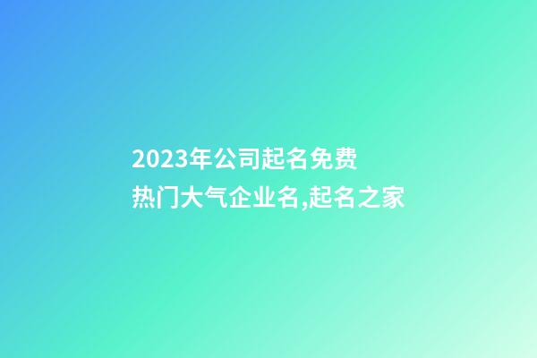 2023年公司起名免费 热门大气企业名,起名之家-第1张-公司起名-玄机派